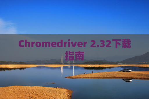 Chromedriver 2.32下载指南 Chromedriver 2.32下载指南